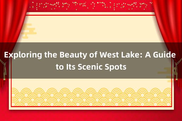 Exploring the Beauty of West Lake: A Guide to Its Scenic Spots