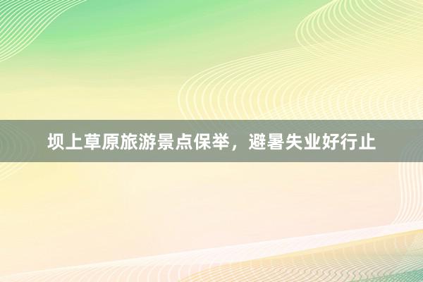坝上草原旅游景点保举，避暑失业好行止