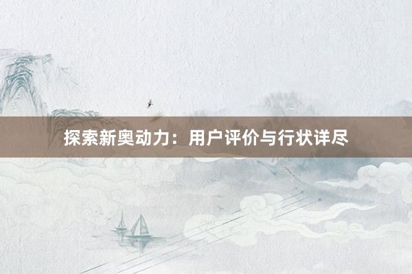 探索新奥动力：用户评价与行状详尽
