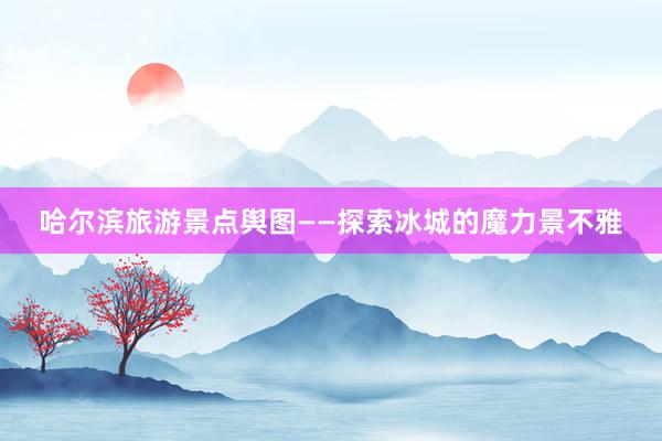 哈尔滨旅游景点舆图——探索冰城的魔力景不雅