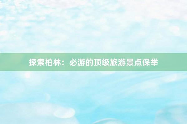 探索柏林：必游的顶级旅游景点保举