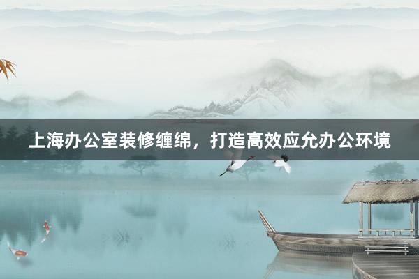 上海办公室装修缠绵，打造高效应允办公环境
