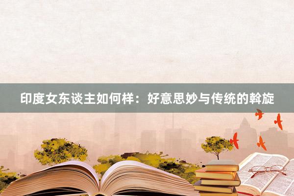 印度女东谈主如何样：好意思妙与传统的斡旋