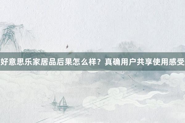 好意思乐家居品后果怎么样？真确用户共享使用感受