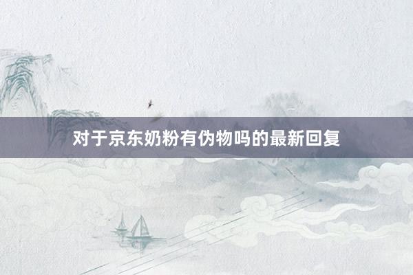 对于京东奶粉有伪物吗的最新回复