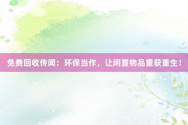 免费回收传闻：环保当作，让闲置物品重获重生！