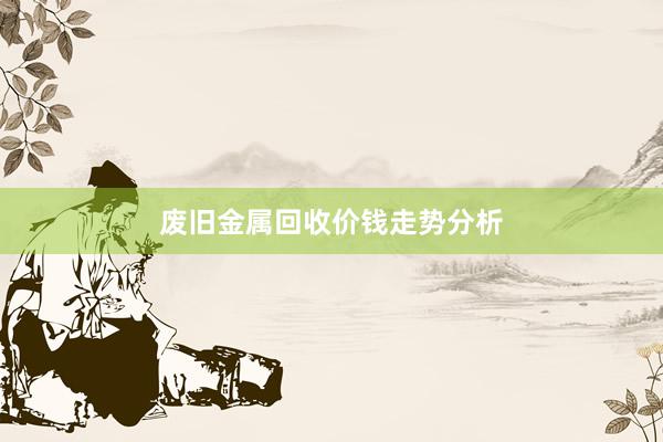 废旧金属回收价钱走势分析