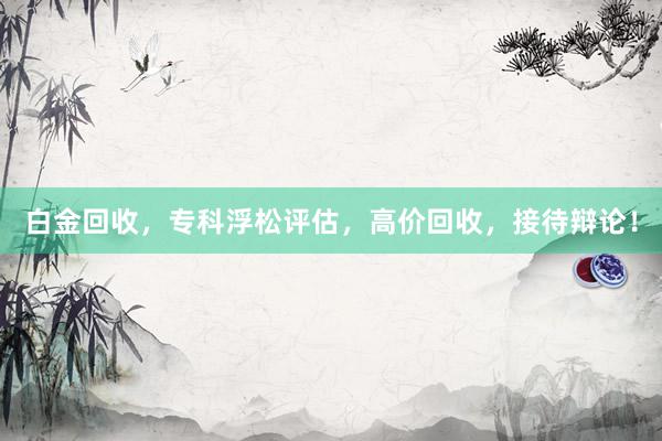 白金回收，专科浮松评估，高价回收，接待辩论！