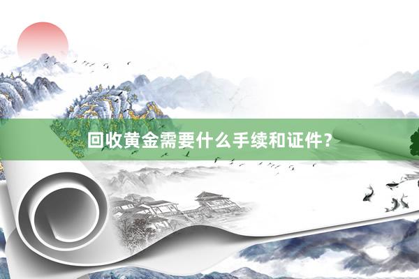 回收黄金需要什么手续和证件？